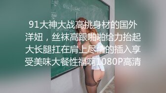 91大神大战高挑身材的国外洋妞，丝袜高跟啪啪给力抬起大长腿扛在肩上尽情的插入享受美味大餐性福啊1080P高清