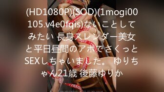 (HD1080P)(SOD)(1mogi00105.v4e0fqis)ないことしてみたい 長身スレンダー美女と平日昼間のアポでさくっとSEXしちゃいました。 ゆりちゃん21歳 後藤ゆりか