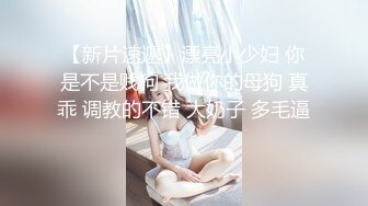 【新片速遞】漂亮小少妇 你是不是贱狗 我做你的母狗 真乖 调教的不错 大奶子 多毛逼 