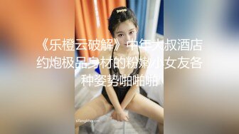 《乐橙云破解》中年大叔酒店约炮极品身材的粉嫩小女友各种姿势啪啪啪