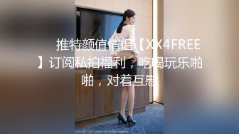 ❤️推特颜值情侣【XX4FREE】订阅私拍福利，吃喝玩乐啪啪，对着互慰