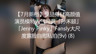 【7月新档】极品身材高颜值演员模特人气网黄「孙禾颐」「Jenny Pinky」Fansly大尺度露脸自慰私拍(9v) (8)