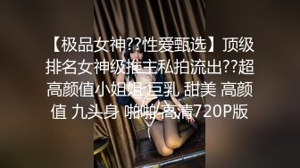 【极品女神??性爱甄选】顶级排名女神级推主私拍流出??超高颜值小姐姐 巨乳 甜美 高颜值 九头身 啪啪 高清720P版