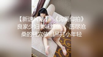 【新速片遞】  《沟厕仰拍》良家少妇美味鲍鱼❤️历尽沧桑的骚穴依旧吊打小年轻