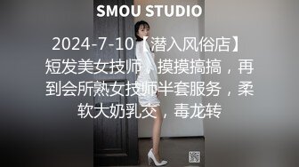 2024-7-10【潜入风俗店】短发美女技师，摸摸搞搞，再到会所熟女技师半套服务，柔软大奶乳交，毒龙转