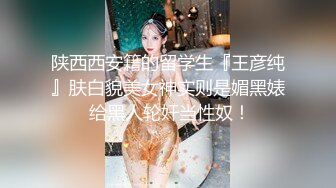 陕西西安籍的留学生『王彦纯』肤白貌美女神实则是媚黑婊 给黑人轮奸当性奴！