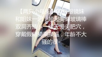 【两只小母狗】00后眼镜妹和姐妹一起，翘起美臀玻璃棒双洞齐插，一线天馒头肥穴，穿戴假屌骑乘操逼，年龄不大骚的很-