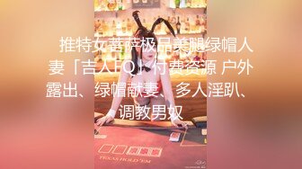 ✨推特女菩萨极品美腿绿帽人妻「吉人FQ」付费资源 户外露出、绿帽献妻、多人淫趴、调教男奴