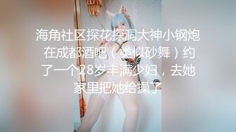 海角社区探花探洞大神小钢炮 在成都酒吧（类似砂舞）约了一个28岁丰满少妇，去她家里把她给操了