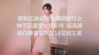  最新红遍全网绝美颜值91女神不见星空七月新作-超高颜值白睡衣乖乖女13又润又紧