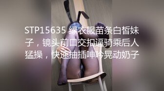 STP15635 绿衣服苗条白皙妹子，镜头前口交扣逼骑乘后人猛操，快速抽插呻吟晃动奶子