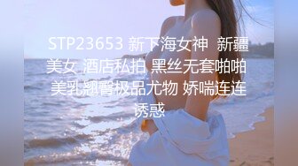 STP23653 新下海女神  新疆美女 酒店私拍 黑丝无套啪啪 美乳翘臀极品尤物 娇喘连连诱惑