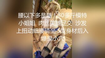 腰以下多是腿！80多斤模特小姐姐  肉丝美腿足交  沙发上扭动细腰骑坐 S型身材后入爆操小穴