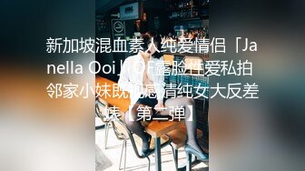 新加坡混血素人纯爱情侣「Janella Ooi」OF露脸性爱私拍 邻家小妹既视感清纯女大反差婊【第二弹】