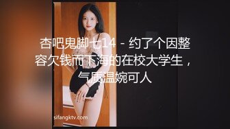 杏吧鬼脚七14 - 约了个因整容欠钱而下海的在校大学生，气质温婉可人