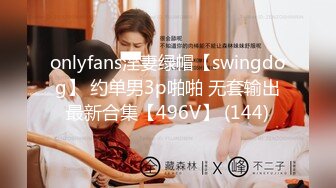 onlyfans淫妻绿帽【swingdog】 约单男3p啪啪 无套输出最新合集【496V】 (144)