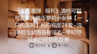 《最新重弹✿福利》清纯可甜可盐美乳嫩币萝莉小女神【一只肉酱阿】私拍视图28套~洗澡剃毛紫薇各种淫态~年纪轻轻就已经如此反差