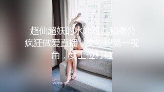  超仙超妖的水娃可儿和老公疯狂做爱直播，交吃鸡第一视角，女上位打桩