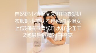 自然房小情侣周末开房造爱扒衣服时小美女不停说你坏蛋女上位啪啪声清脆淫水好多连干2炮最后射精对白搞笑