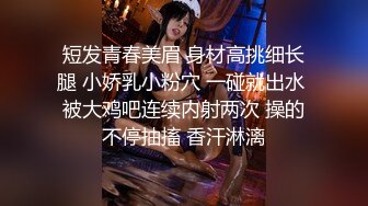 短发青春美眉 身材高挑细长腿 小娇乳小粉穴 一碰就出水 被大鸡吧连续内射两次 操的不停抽搐 香汗淋漓