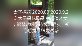 太子探花 2020.09 2020.9.25 太子探花极品 高颜值才女，钢琴八级，待客如男友，初恋感觉，很是诱惑