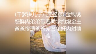 (干爹操儿子) (完整版) 金钱诱惑鲜肉弟弟带着同学约炮金主爸爸惨遭爸爸无套轮奸内射精液