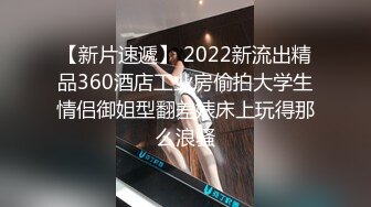 【新片速遞】 2022新流出精品360酒店工业房偷拍大学生情侣御姐型翻差婊床上玩得那么浪骚