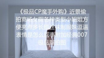 《极品CP魔手外购》近景偸拍商场女厕各种类型小姐姐方便亮点多长腿丝袜制服妹逗逼表情是怎么回事附加经典007极品厕拍图