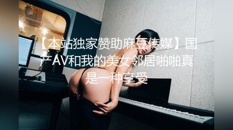 【本站独家赞助麻豆传媒】国产AV和我的美女邻居啪啪真是一种享受