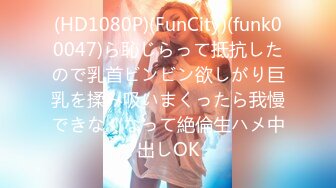 (HD1080P)(FunCity)(funk00047)ら恥じらって抵抗したので乳首ビンビン欲しがり巨乳を揉み吸いまくったら我慢できなくなって絶倫生ハメ中出しOK