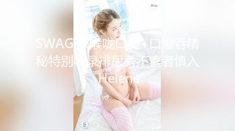 SWAG 深喉咙口交+口爆吞精秘特别收录排尿秀不喜者慎入 Helene