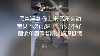 11-20最新偷拍！【漂亮美腿美眉】和阳痿男友，女神挑逗了好久他才打了一炮