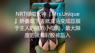 NRT绿帽大神『Mrs.Unique』娇妻跪下去就立马变成臣服于主人的骚贱小母狗，最大限度的撅着屁股被后入