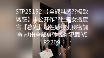 STP25152 【全裸魅惑??极致诱惑】未公开作??性感女搜查官『暮光』超性感特別秘密調查 献出全部身体等你犯罪 VIP2209