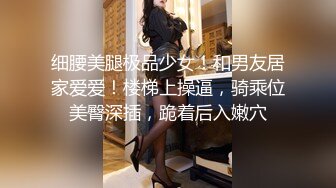 细腰美腿极品少女！和男友居家爱爱！楼梯上操逼，骑乘位美臀深插，跪着后入嫩穴