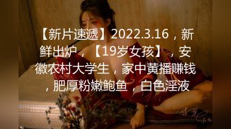 【新片速遞】2022.3.16，新鲜出炉，【19岁女孩】，安徽农村大学生，家中黄播赚钱，肥厚粉嫩鲍鱼，白色淫液