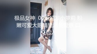 极品女神  00后短发小萝莉 粉嫩可爱大眼睛里满是爱意 口交后入