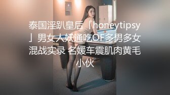 泰国淫趴皇后「honeytipsy」男女人妖通吃OF多男多女混战实录 名媛车震肌肉黄毛小伙