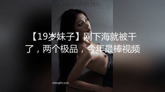 【19岁妹子】刚下海就被干了，两个极品，今年最棒视频