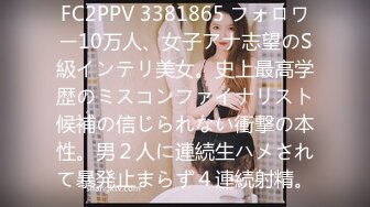 FC2PPV 3381865 フォロワー10万人、女子アナ志望のS級インテリ美女。史上最高学歴のミスコンファイナリスト候補の信じられない衝撃の本性。男２人に連続生ハメされて暴発止まらず４連続射精。