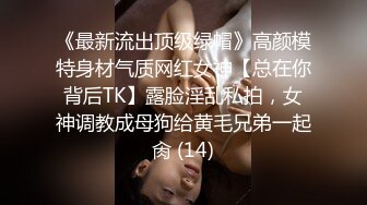 《最新流出顶级绿帽》高颜模特身材气质网红女神【总在你背后TK】露脸淫乱私拍，女神调教成母狗给黄毛兄弟一起肏 (14)