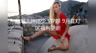 约炮大神路少 VIP群 9月红灯区福利更新