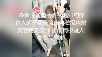  最新性爱重磅泄密泡妞约操达人胡子哥未流出收藏级内射美容院女技师 再偷情极骚人妻车震强啪