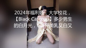 2024年福利姬，大学校花，【Black Catccup】多少男生的白月光，C罩杯美乳又白又大1