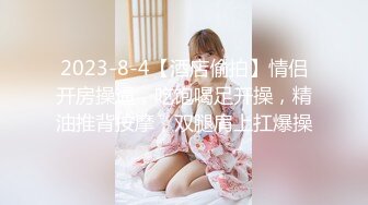 2023-8-4【酒店偷拍】情侣开房操逼，吃饱喝足开操，精油推背按摩，双腿肩上扛爆操