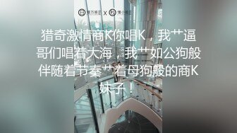 猎奇激情商K你唱K，我艹逼哥们唱着大海，我艹如公狗般伴随着节奏艹着母狗般的商K妹子！