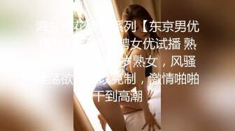 海外探花精品系列【东京男优探花】 面试应聘女优试播 熟女人妻系列 40岁熟女，风骚淫荡欲望难以克制，激情啪啪干到高潮