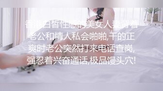 香港白皙性感的美女人妻背着老公和情人私会啪啪,干的正爽时老公突然打来电话查岗,强忍着兴奋通话,极品馒头穴!