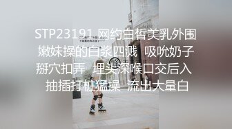 STP23191 网约白皙美乳外围嫩妹操的白浆四溅  吸吮奶子掰穴扣弄  埋头深喉口交后入  抽插打桩猛操  流出大量白