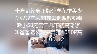 十方哥经典正版分享花季美少女奴奴主人的骚母狗调教粉嫩嫩小SB无套干几下就高潮嗲叫爸爸老公对白淫荡1080P高清_00_00_12